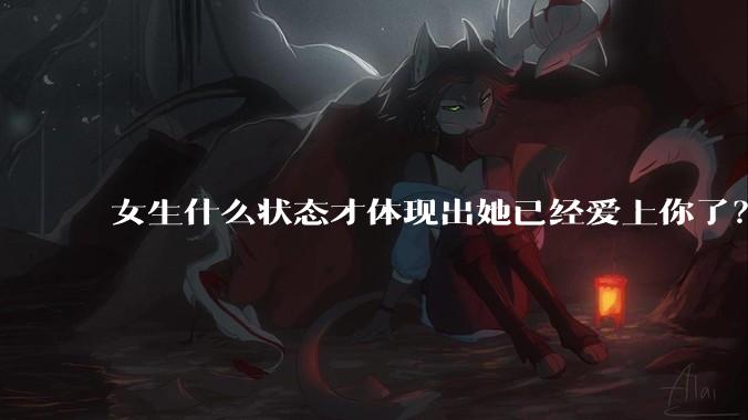 女生什么状态才体现出她已经爱上你了？
