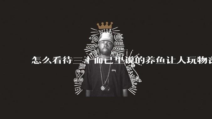 怎么看待三十而已里说的养鱼让人玩物丧志，养鱼是魔鬼，是黑洞，养鱼毁三代鱼缸毁一生的话?
