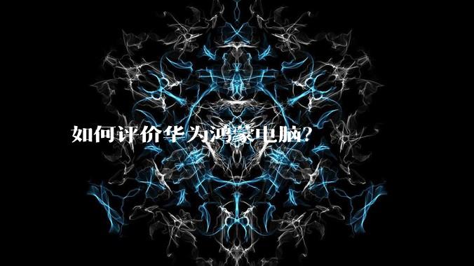 如何评价华为鸿蒙电脑？