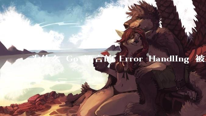 为什么 Go 语言的 Error Handling 被某些人认为是一个败笔？