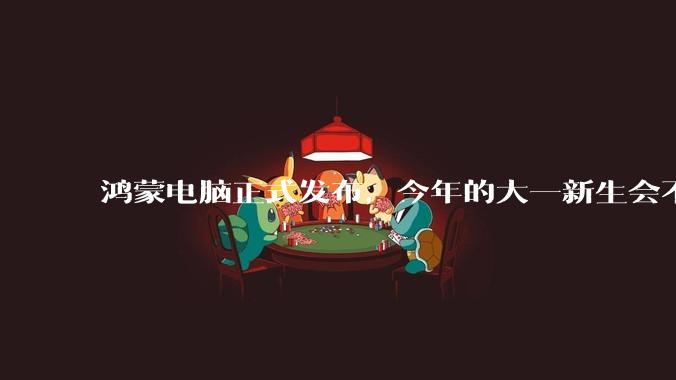 鸿蒙电脑正式发布，今年的大一新生会不会扎堆购买鸿蒙电脑？