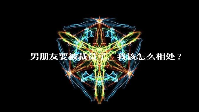 男朋友要被裁员了，我该怎么相处?