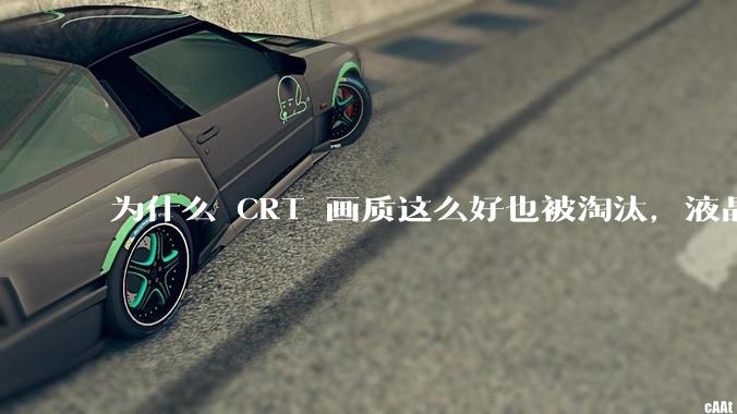 为什么 CRT 画质这么好也被淘汰，液晶反而发展的很好？