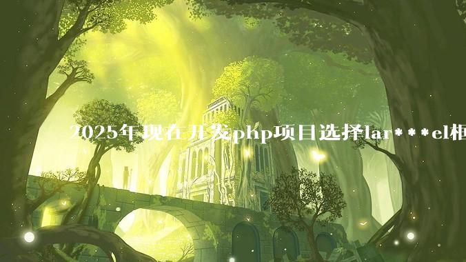 2025年现在开发php项目选择lar***el框架好还是thinkphp框架好？