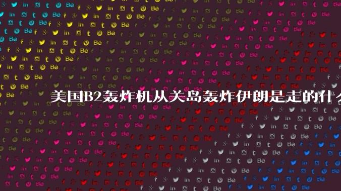 美国B2轰炸机从关岛轰炸伊朗是走的什么路线？