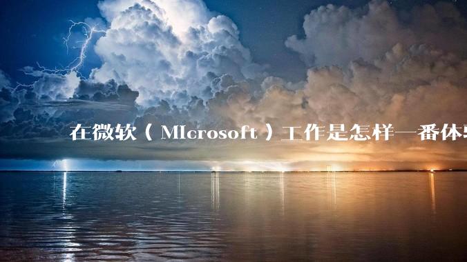 在微软（Microsoft）工作是怎样一番体验？