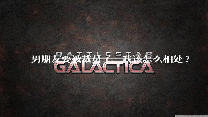 男朋友要被裁员了，我该怎么相处?