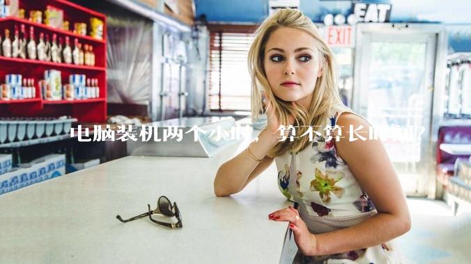 电脑装机两个小时，算不算长时间？