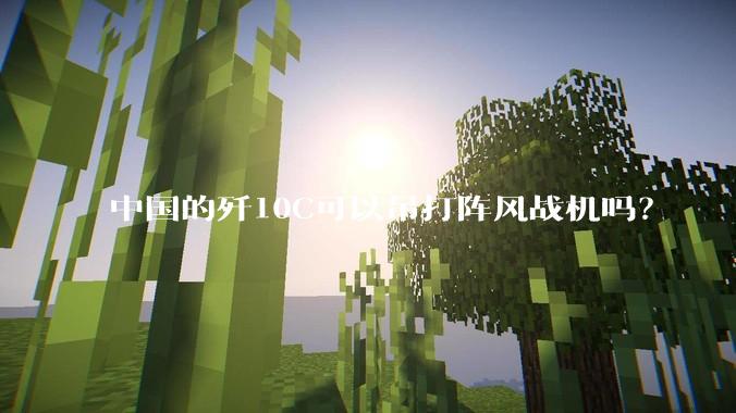 中国的歼10C可以吊打阵风战机吗？