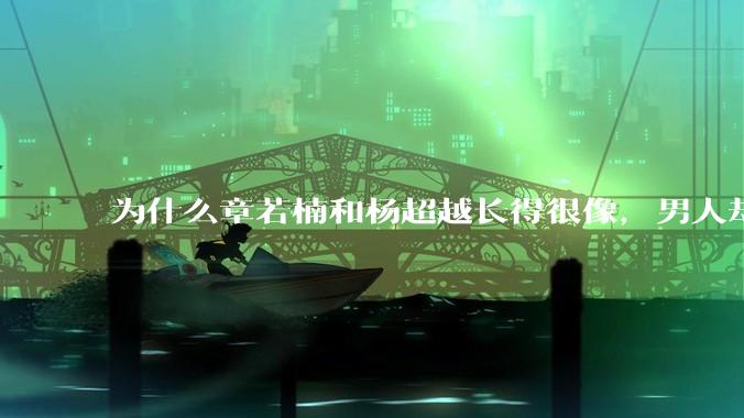 为什么章若楠和杨超越长得很像，男人却更喜欢章若楠，认为有女人味，而觉得杨超越像小女孩？