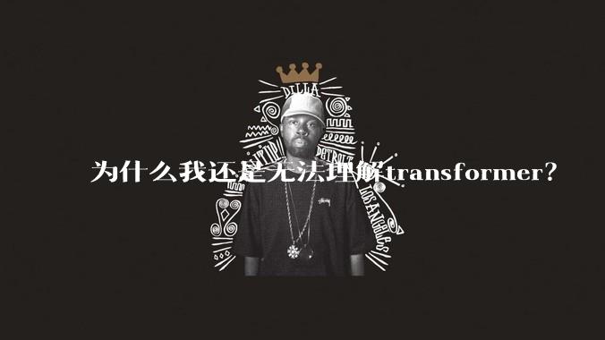 为什么我还是无法理解transformer？