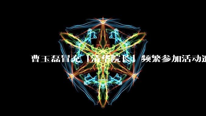 曹玉磊冒充「清华院长」频繁参加活动遭官方打***，他为何能堂而皇之以***身份开展活动？其将受到哪些处罚？