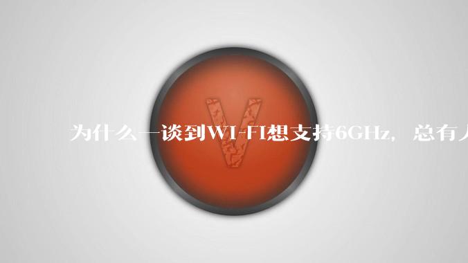 为什么一谈到Wi-Fi想支持6GHz，总有人说那你可以去国外？