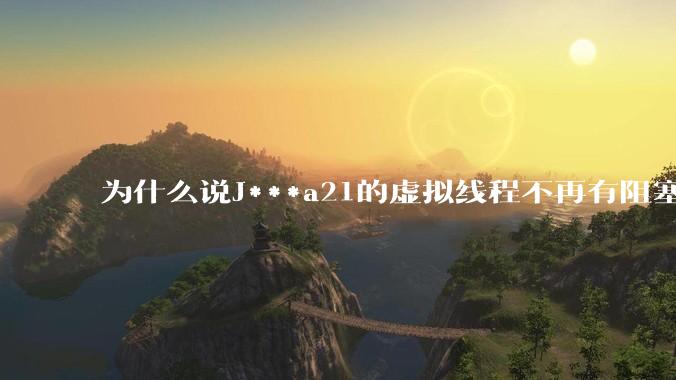 为什么说J***a21的虚拟线程不再有阻塞的问题？