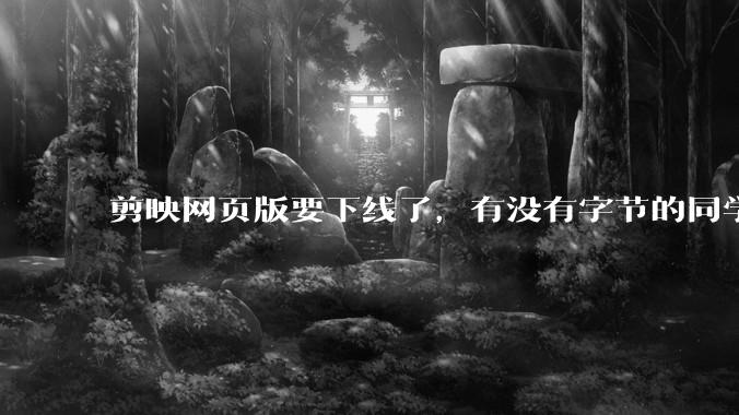 剪映网页版要下线了，有没有字节的同学来说下是为啥啊？