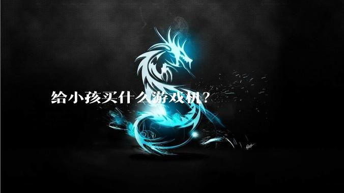 给小孩买什么游戏机？