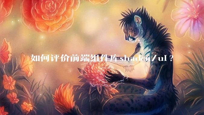 如何评价前端组件库shadcn/ui?