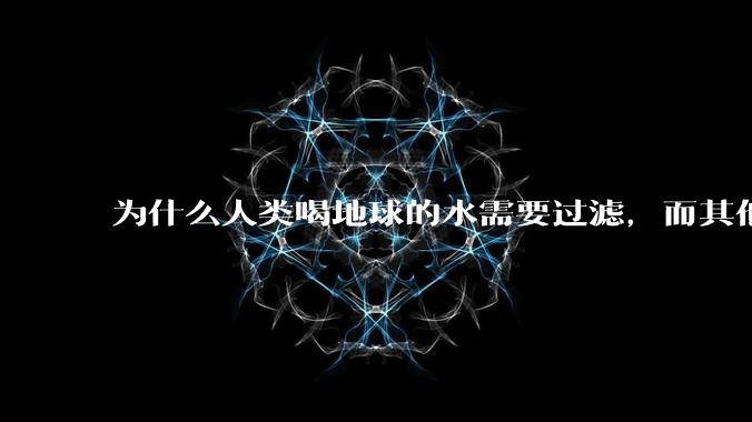 为什么人类喝地球的水需要过滤，而其他任何一种地球的生物可以直接喝地球的水？