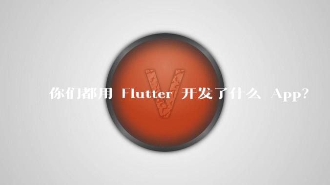 你们都用 Flutter 开发了什么 App？