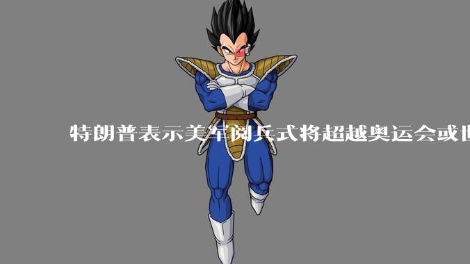 特朗普表示美军阅兵式将超越奥运会或世界杯，这背后的意义和成本如何评估？