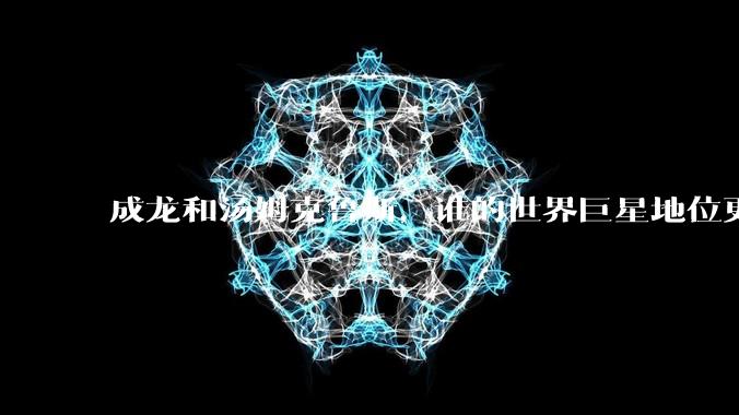 成龙和汤姆克鲁斯，谁的世界巨星地位更高？