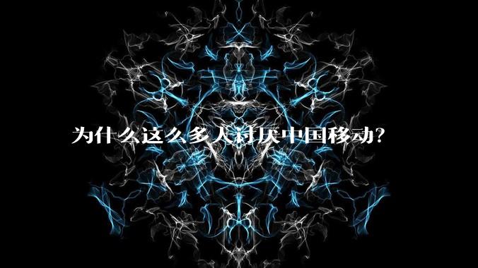 为什么这么多人讨厌中国移动？