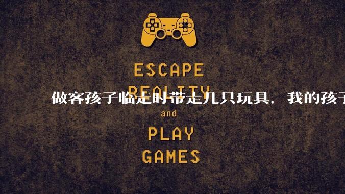 做客孩子临走时带走几只玩具，我的孩子抗拒并一直哭，要怎么开导？