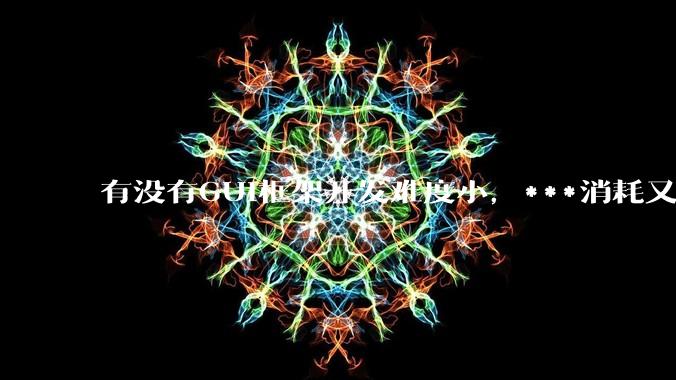 有没有GUI框架开发难度小，***消耗又不多，而且又跨平台？