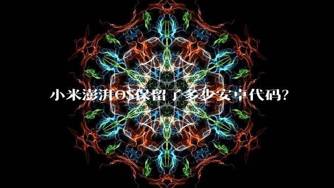 小米澎湃OS保留了多少安卓代码？