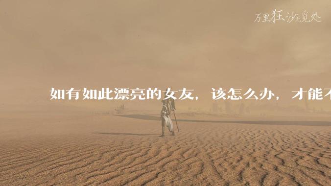 如有如此漂亮的女友，该怎么办，才能不弄丢？