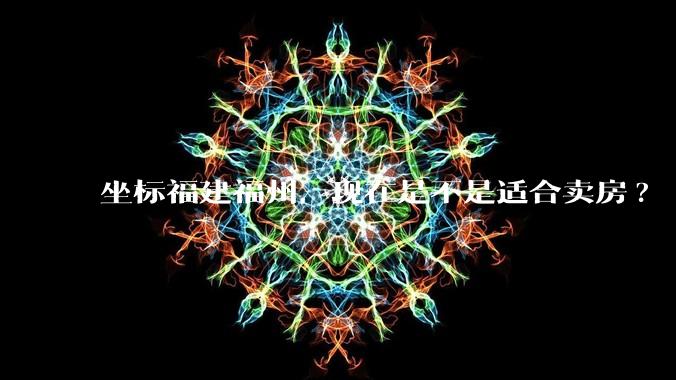 坐标福建福州，现在是不是适合卖房?