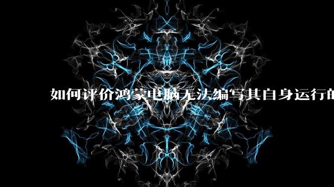 如何评价鸿蒙电脑无法编写其自身运行的程序？