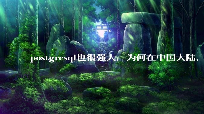 postgresql也很强大，为何在中国大陆，mysql成为主流，postgresql屈居二线呢？