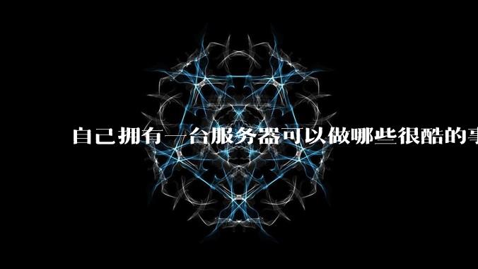 自己拥有一台服务器可以做哪些很酷的事情？