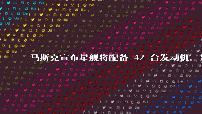 马斯克宣布星舰将配备 42 台发动机，如何评价这一设计？