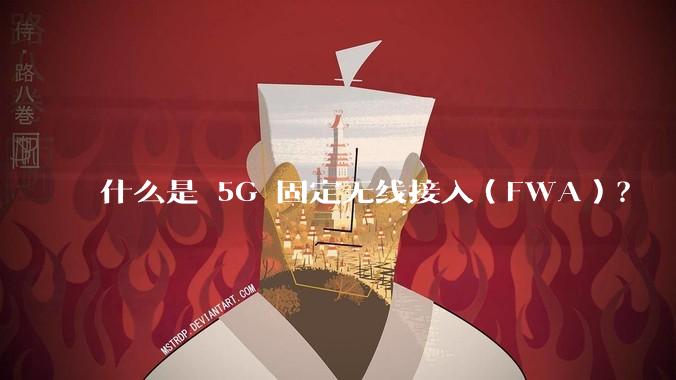 什么是 5G 固定无线接入（FWA）？