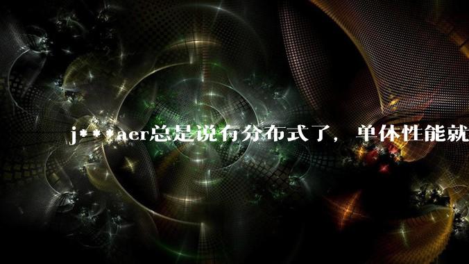 j***aer总是说有分布式了，单体性能就不重要了，这种说法对吗？