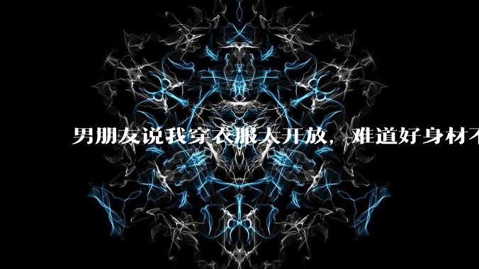男朋友说我穿衣服太开放，难道好身材不应该显示出来吗？