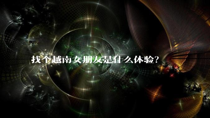 找个越南女朋友是什么体验？