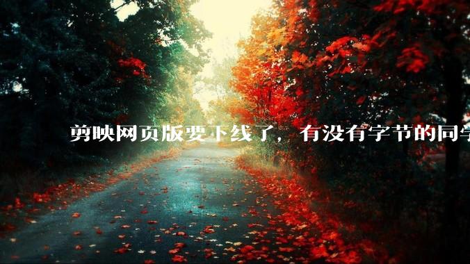 剪映网页版要下线了，有没有字节的同学来说下是为啥啊？