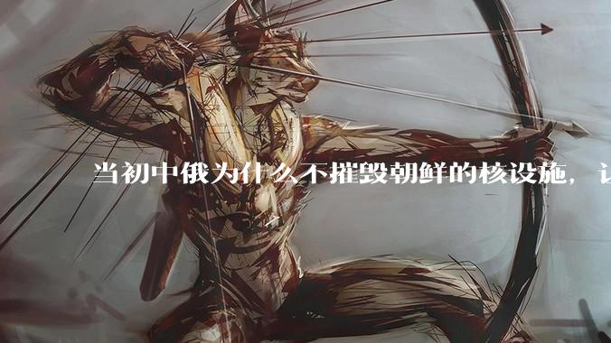 当初中俄为什么不摧毁朝鲜的核设施，让朝鲜拥有了自己的核武器？