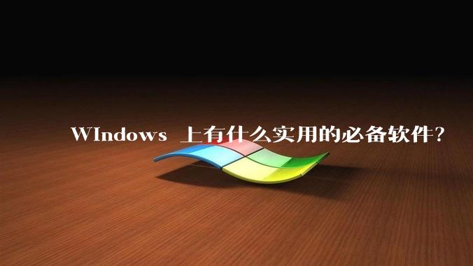 Windows 上有什么实用的必备软件？
