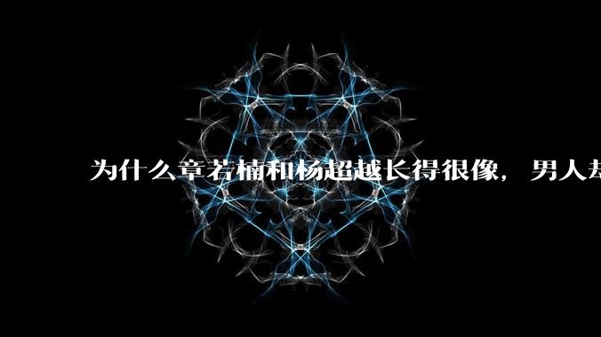 为什么章若楠和杨超越长得很像，男人却更喜欢章若楠，认为有女人味，而觉得杨超越像小女孩？