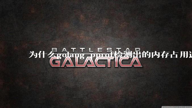 为什么golang pprof检测出的内存占用远小于top命令查看到的内存占用量？