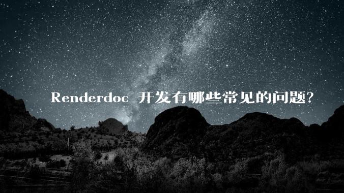 Renderdoc 开发有哪些常见的问题？