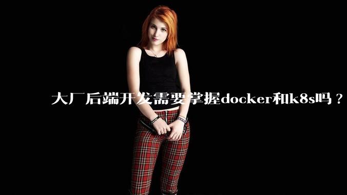 大厂后端开发需要掌握docker和k8s吗?