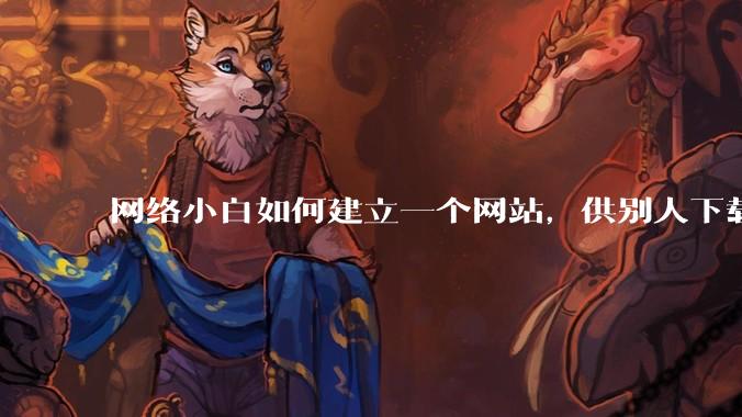 网络小白如何建立一个网站，供别人下载文件（主要是PDF和MP3）?