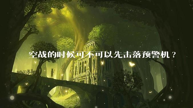 空战的时候可不可以先击落预警机?