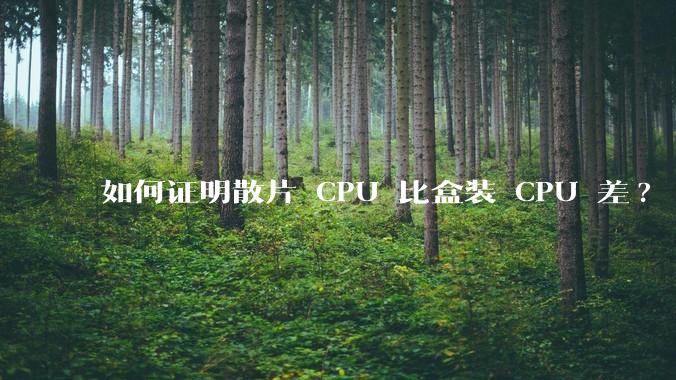 如何证明散片 CPU 比盒装 CPU 差?