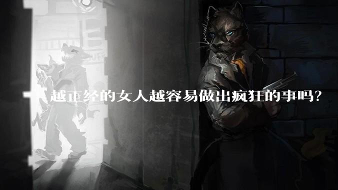 越正经的女人越容易做出疯狂的事吗？